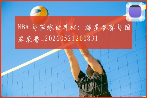 NBA 与篮球世界杯:球星参赛与国家荣誉_20260521200831