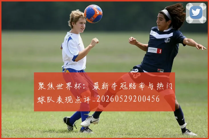 聚焦世界杯：最新夺冠赔率与热门球队表现点评_20260529200456