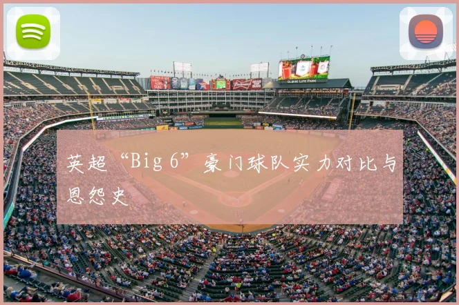 英超“Big 6”豪门球队实力对比与恩怨史