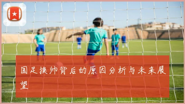 国足换帅背后的原因分析与未来展望