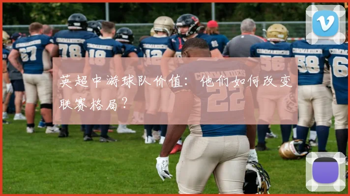 英超中游球队价值:他们如何改变联赛格局?