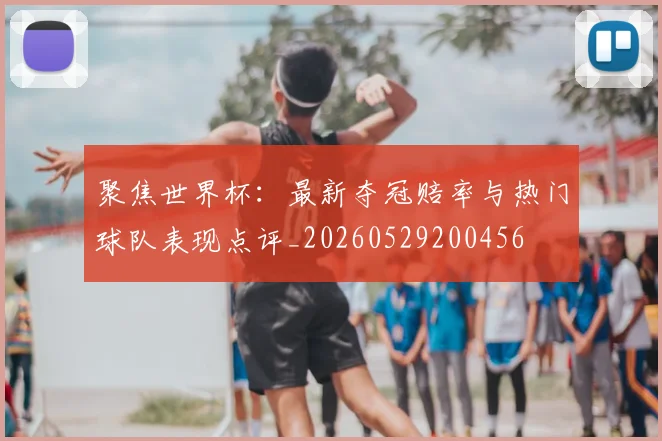 聚焦世界杯：最新夺冠赔率与热门球队表现点评_20260529200456