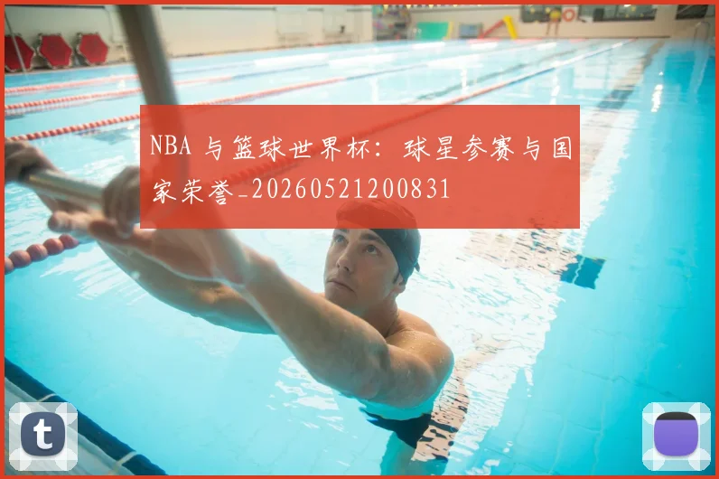 NBA 与篮球世界杯:球星参赛与国家荣誉_20260521200831