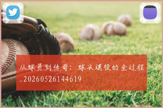 从球员到传奇：球衣退役的全过程_20260526144619