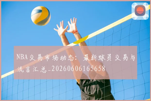 NBA交易市场动态：最新球员交易与流言汇总_20260606165658