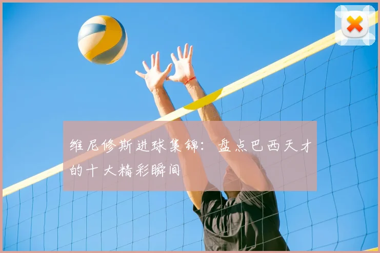 维尼修斯进球集锦：盘点巴西天才的十大精彩瞬间
