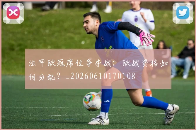 法甲欧冠席位争夺战：欧战资格如何分配？_20260610170108
