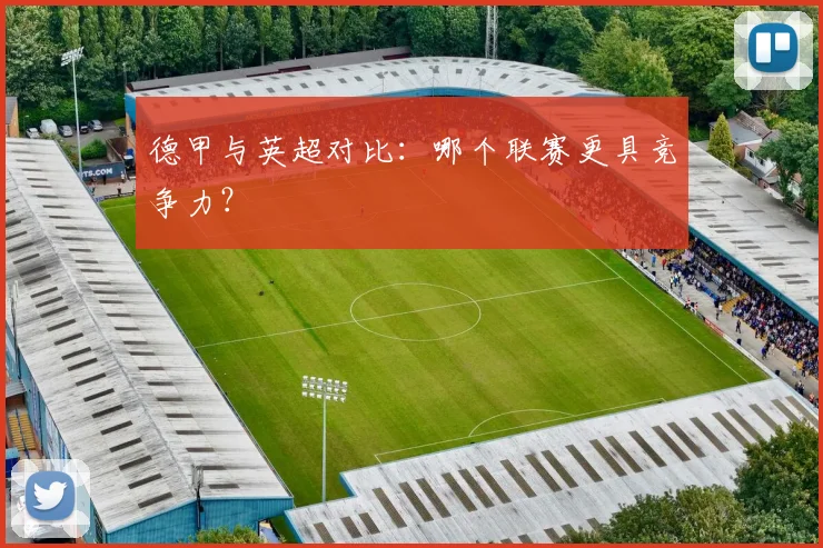 德甲与英超对比：哪个联赛更具竞争力？