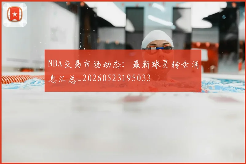 NBA交易市场动态：最新球员转会消息汇总_20260523195033