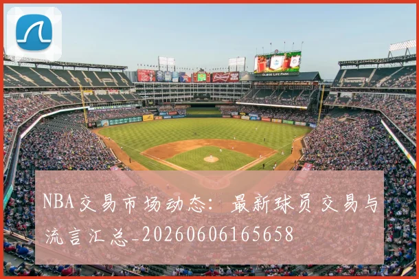 NBA交易市场动态:最新球员交易与流言汇总_20260606165658