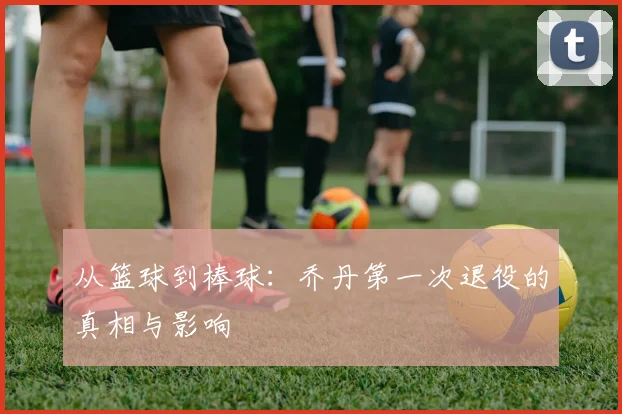 从篮球到棒球:乔丹第一次退役的真相与影响